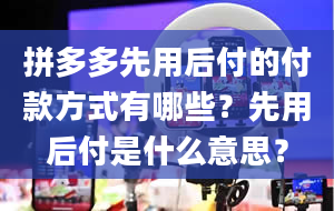 拼多多先用后付的付款方式有哪些？先用后付是什么意思？