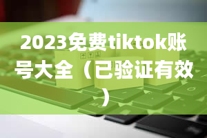 2023免费tiktok账号大全（已验证有效）