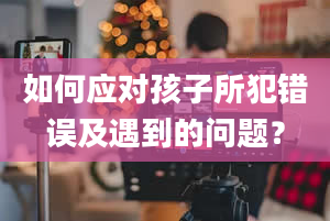 如何应对孩子所犯错误及遇到的问题？