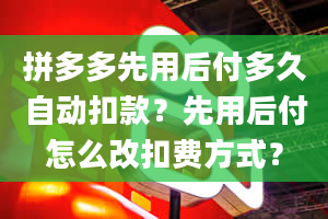 拼多多先用后付多久自动扣款？先用后付怎么改扣费方式？