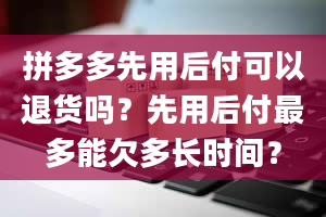 拼多多先用后付可以退货吗？先用后付最多能欠多长时间？