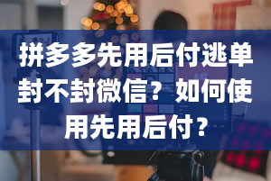 拼多多先用后付逃单封不封微信？如何使用先用后付？