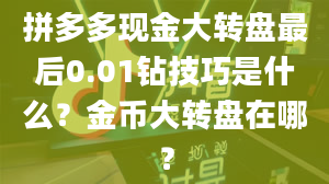 拼多多现金大转盘最后0.01钻技巧是什么？金币大转盘在哪？