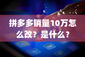 拼多多销量10万怎么改？是什么？