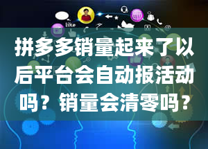 拼多多销量起来了以后平台会自动报活动吗？销量会清零吗？