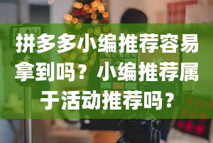 拼多多小编推荐容易拿到吗？小编推荐属于活动推荐吗？