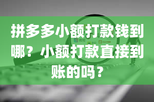 拼多多小额打款钱到哪？小额打款直接到账的吗？