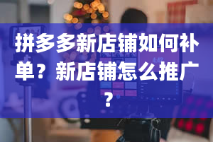 拼多多新店铺如何补单？新店铺怎么推广？