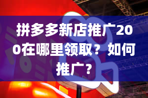 拼多多新店推广200在哪里领取？如何推广？