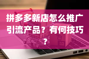 拼多多新店怎么推广引流产品？有何技巧？