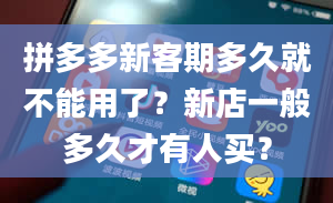 拼多多新客期多久就不能用了？新店一般多久才有人买？