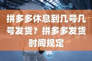 拼多多休息到几号几号发货？拼多多发货时间规定