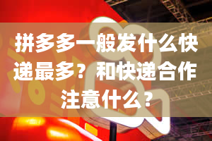 拼多多一般发什么快递最多？和快递合作注意什么？