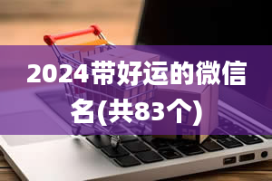 2024带好运的微信名(共83个)