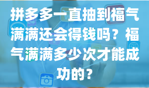 拼多多一直抽到福气满满还会得钱吗？福气满满多少次才能成功的？