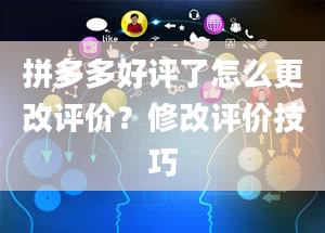 拼多多好评了怎么更改评价？修改评价技巧