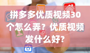 拼多多优质视频30个怎么弄？优质视频发什么好？