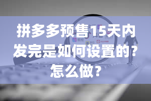 拼多多预售15天内发完是如何设置的？怎么做？