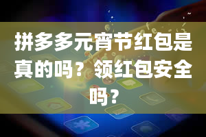 拼多多元宵节红包是真的吗？领红包安全吗？