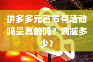 拼多多元宵节有活动吗是真的吗？满减多少？