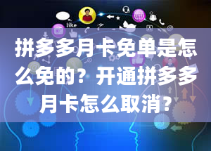 拼多多月卡免单是怎么免的？开通拼多多月卡怎么取消？