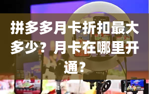 拼多多月卡折扣最大多少？月卡在哪里开通？