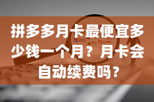 拼多多月卡最便宜多少钱一个月？月卡会自动续费吗？