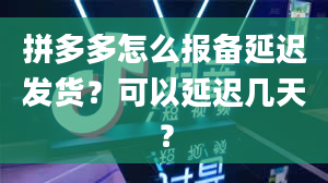 拼多多怎么报备延迟发货？可以延迟几天？