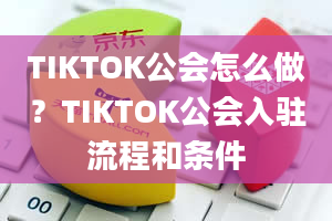 TIKTOK公会怎么做？TIKTOK公会入驻流程和条件