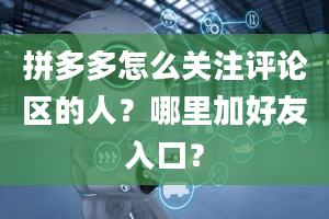 拼多多怎么关注评论区的人？哪里加好友入口？