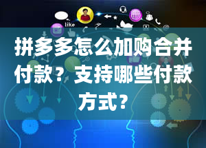 拼多多怎么加购合并付款？支持哪些付款方式？