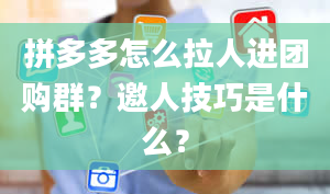 拼多多怎么拉人进团购群？邀人技巧是什么？