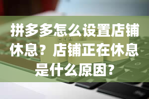 拼多多怎么设置店铺休息？店铺正在休息是什么原因？