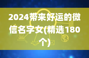 2024带来好运的微信名字女(精选180个)