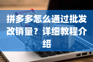 拼多多怎么通过批发改销量？详细教程介绍