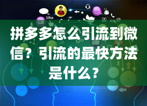 拼多多怎么引流到微信？引流的最快方法是什么？