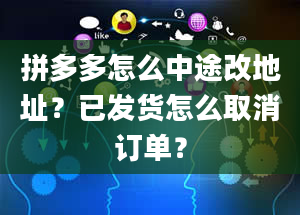 拼多多怎么中途改地址？已发货怎么取消订单？