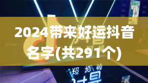 2024带来好运抖音名字(共291个)