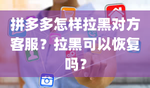 拼多多怎样拉黑对方客服？拉黑可以恢复吗？