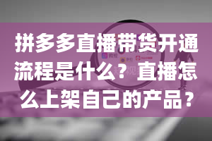 拼多多直播带货开通流程是什么？直播怎么上架自己的产品？