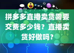 拼多多直播卖货需要交费多少钱？直播卖货好做吗？