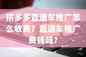 拼多多直通车推广怎么收费？直通车推广费钱吗？