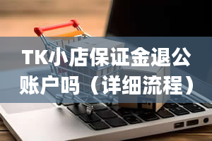 TK小店保证金退公账户吗（详细流程）