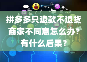 拼多多只退款不退货商家不同意怎么办？有什么后果？