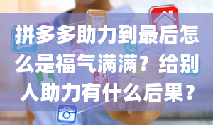 拼多多助力到最后怎么是福气满满？给别人助力有什么后果？