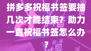 拼多多祝福书签要抽几次才能结束？助力一直祝福书签怎么办？