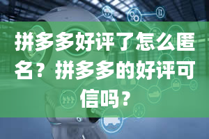 拼多多好评了怎么匿名？拼多多的好评可信吗？