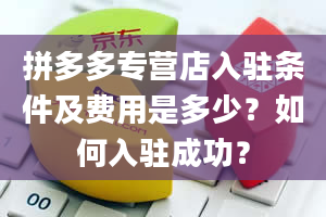 拼多多专营店入驻条件及费用是多少？如何入驻成功？