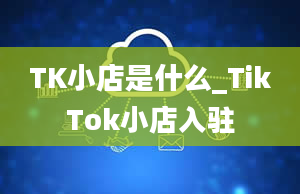 TK小店是什么_TikTok小店入驻