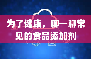 为了健康，聊一聊常见的食品添加剂